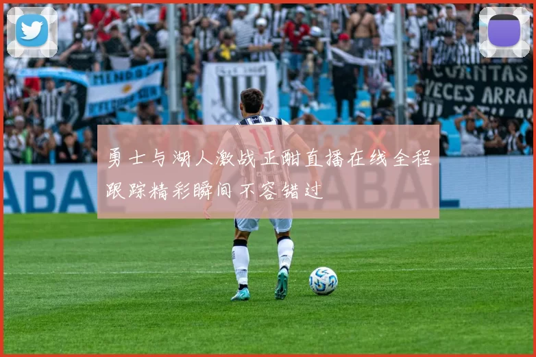 勇士与湖人激战正酣直播在线全程跟踪精彩瞬间不容错过