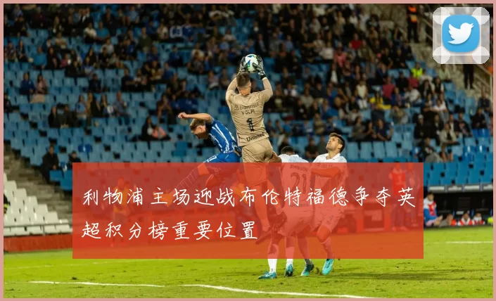 利物浦主场迎战布伦特福德争夺英超积分榜重要位置