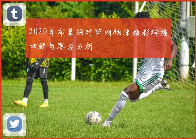 2020年布莱顿对阵利物浦精彩转播回顾与赛后分析