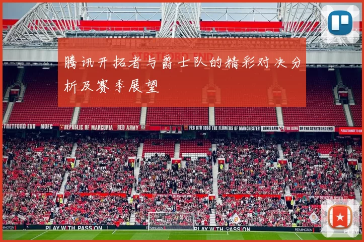 腾讯开拓者与爵士队的精彩对决分析及赛季展望