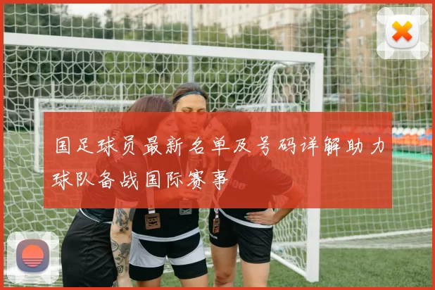 国足球员最新名单及号码详解助力球队备战国际赛事