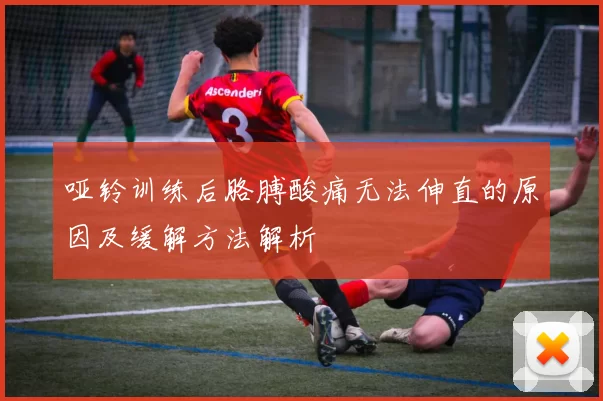 哑铃训练后胳膊酸痛无法伸直的原因及缓解方法解析