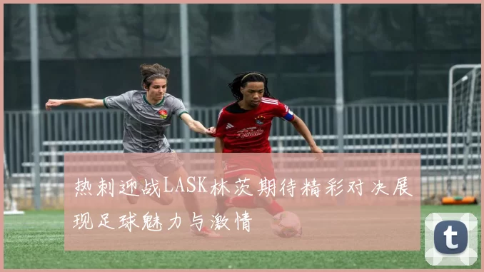 热刺迎战LASK林茨期待精彩对决展现足球魅力与激情