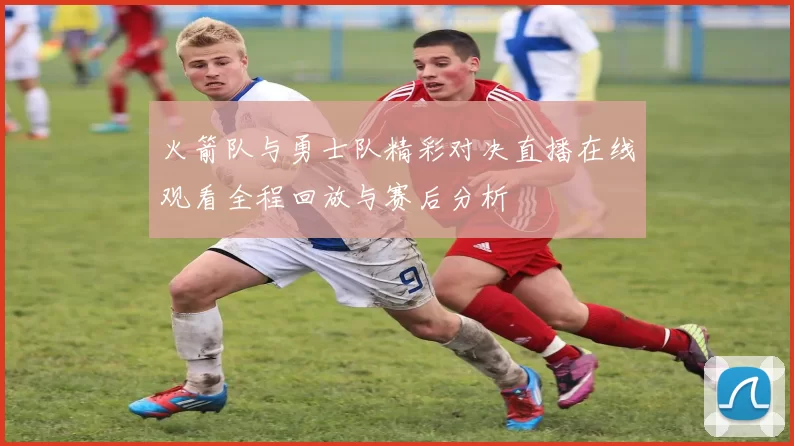 火箭队与勇士队精彩对决直播在线观看全程回放与赛后分析