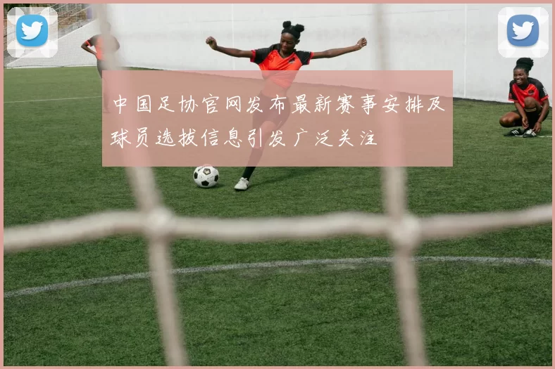 中国足协官网发布最新赛事安排及球员选拔信息引发广泛关注