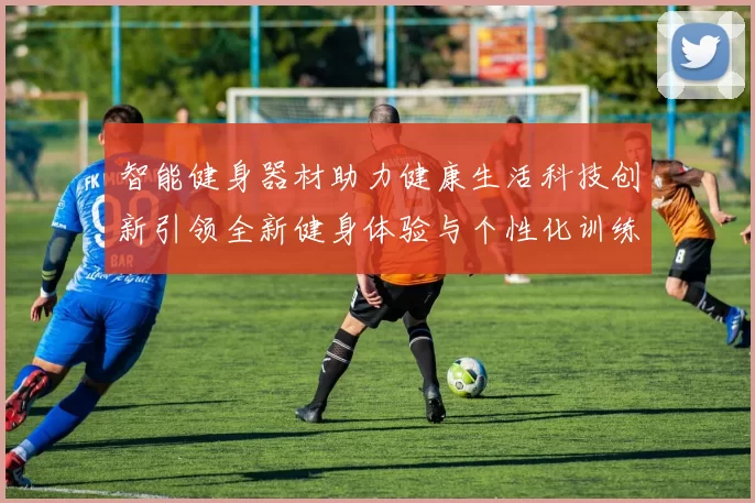 智能健身器材助力健康生活科技创新引领全新健身体验与个性化训练方案
