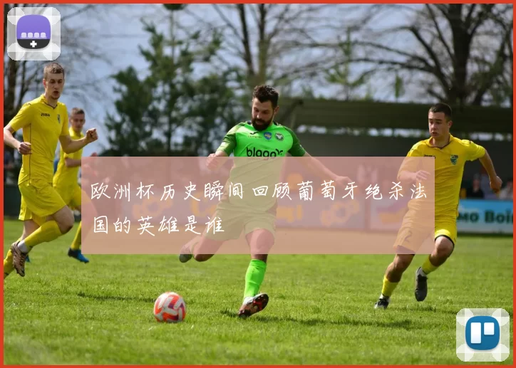 欧洲杯历史瞬间回顾葡萄牙绝杀法国的英雄是谁