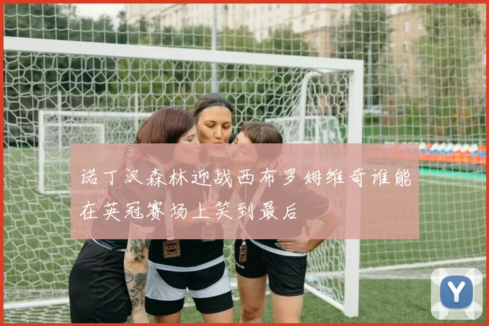 诺丁汉森林迎战西布罗姆维奇谁能在英冠赛场上笑到最后