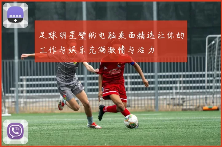 足球明星壁纸电脑桌面精选让你的工作与娱乐充满激情与活力