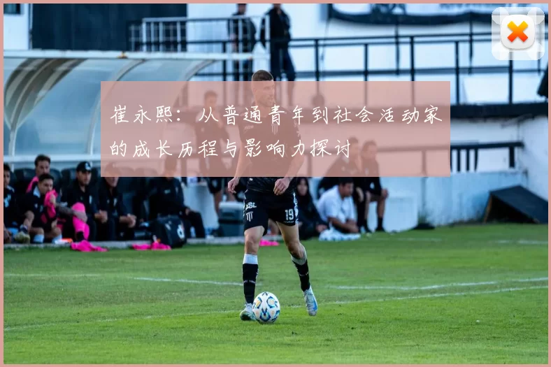 崔永熙：从普通青年到社会活动家的成长历程与影响力探讨